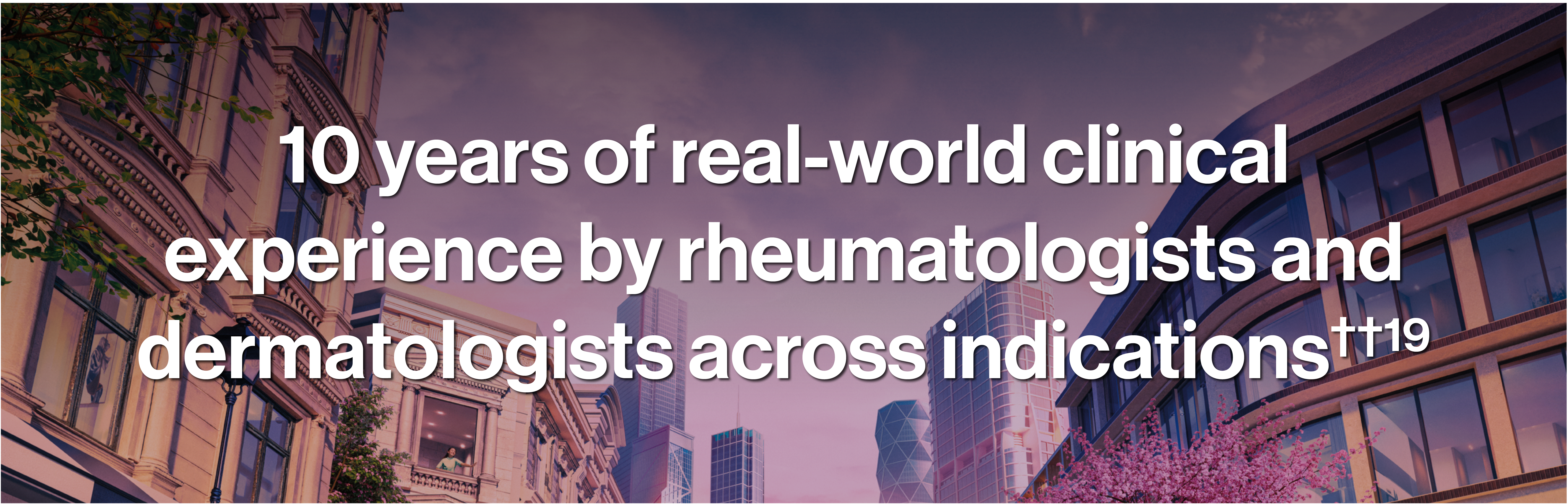 Image with the text '10 years of real-world clinical experience by rheumatologists and dermatologists across indications'.19 Image with the text '10 years of real-world clinical experience by rheumatologists and dermatologists across indications'.19